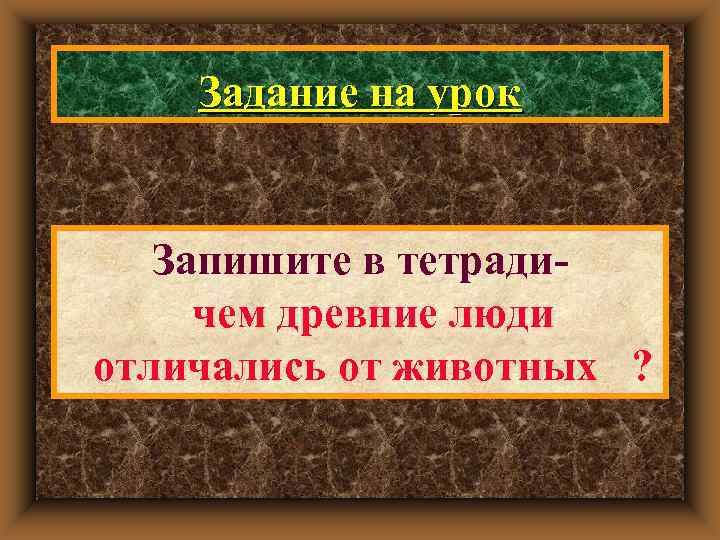   Задание на урок Запишите в тетради- чем древние люди отличались от животных