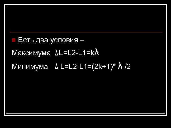 n  Есть два условия – Максимума L=L 2 -L 1=kλ Минимума  L=L