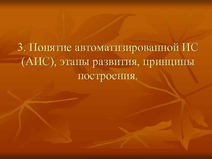 3. Понятие автоматизированной ИС (АИС), этапы развития, принципы   построения. 