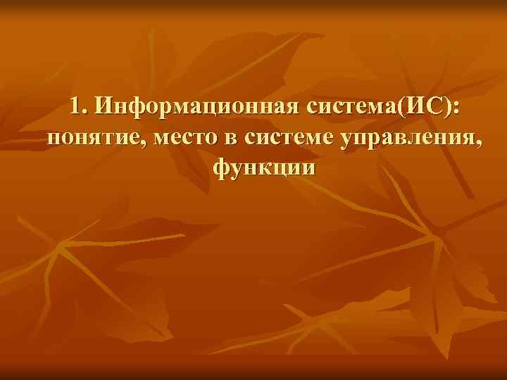  1. Информационная система(ИС): понятие, место в системе управления,    функции 