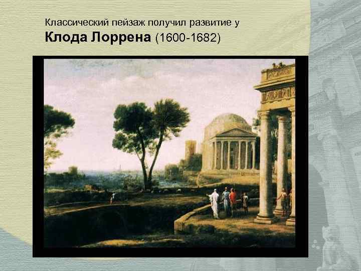 Классический пейзаж получил развитие у Клода Лоррена (1600 -1682) Классический пейзаж получил развитие у Клода Лоррена (1600 -1682)