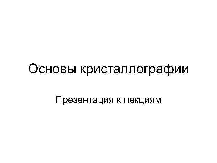 Основы кристаллографии Презентация к лекциям 
