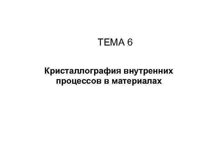    ТЕМА 6 Кристаллография внутренних  процессов в материалах 