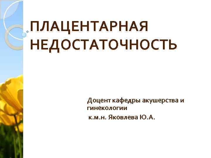 ПЛАЦЕНТАРНАЯ НЕДОСТАТОЧНОСТЬ Доцент кафедры акушерства и гинекологии к. м. н. Яковлева Ю. А. 