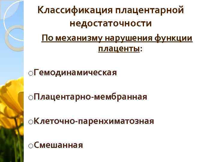 Классификация плацентарной недостаточности По механизму нарушения функции плаценты: o. Гемодинамическая o. Плацентарно-мембранная o. Клеточно-паренхиматозная