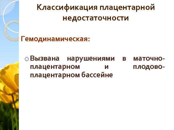 Классификация плацентарной недостаточности Гемодинамическая: o Вызвана нарушениями в маточноплацентарном и плодовоплацентарном бассейне 