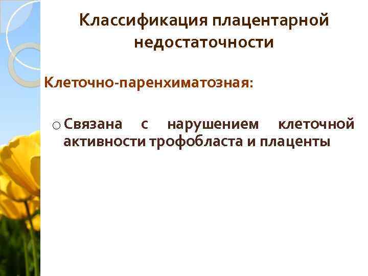 Классификация плацентарной недостаточности Клеточно-паренхиматозная: o Связана с нарушением клеточной активности трофобласта и плаценты 