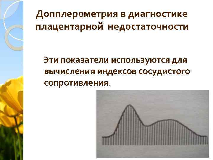 Допплерометрия в диагностике плацентарной недостаточности Эти показатели используются для вычисления индексов сосудистого сопротивления. 