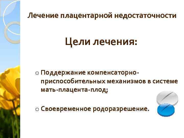 Лечение плацентарной недостаточности Цели лечения: o Поддержание компенсаторноприспособительных механизмов в системе мать-плацента-плод; o Своевременное