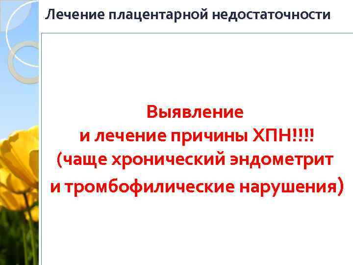 Лечение плацентарной недостаточности Выявление и лечение причины ХПН!!!! (чаще хронический эндометрит и тромбофилические нарушения)