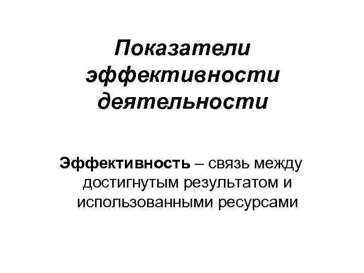   Показатели  эффективности  деятельности Эффективность – связь между  достигнутым результатом