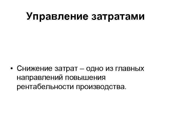   Управление затратами • Снижение затрат – одно из главных  направлений повышения