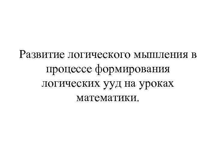 Развитие логического мышления в  процессе формирования логических ууд на уроках  математики. 