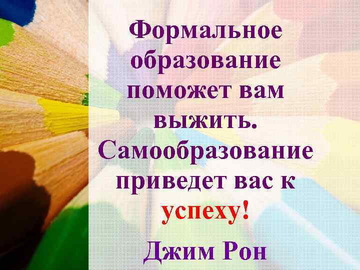  Формальное  образование  поможет вам выжить. Самообразование приведет вас к успеху! 