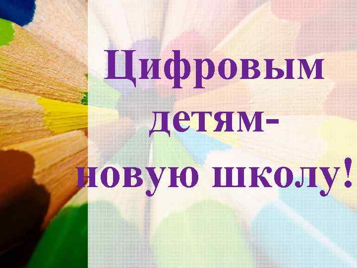  Цифровым  детям- новую школу! 