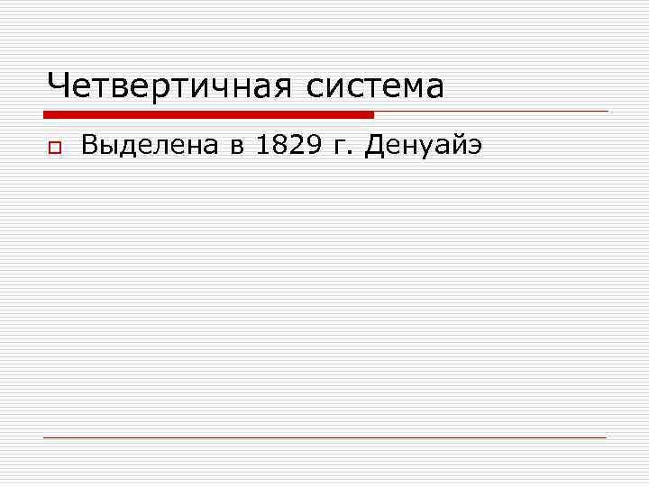 Четвертичная система o Выделена в 1829 г. Денуайэ 