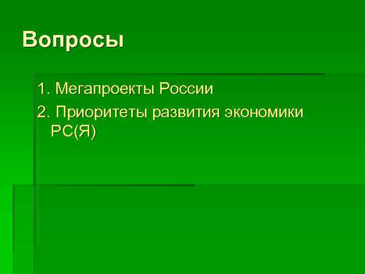 Вопросы  1. Мегапроекты России 2. Приоритеты развития экономики РС(Я) 