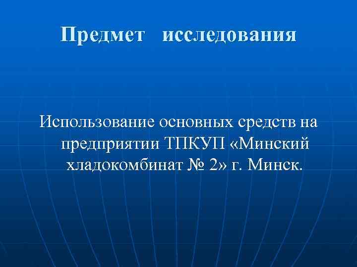  Предмет исследования  Использование основных средств на  предприятии ТПКУП «Минский  хладокомбинат