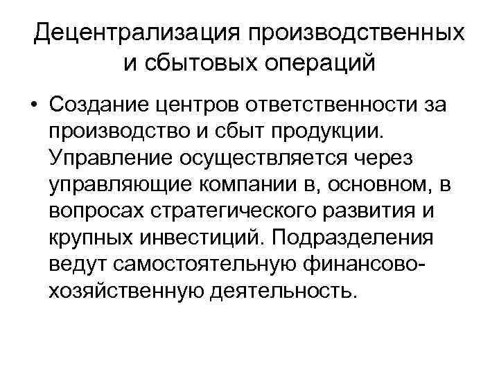 Децентрализация производственных  и сбытовых операций • Создание центров ответственности за  производство и