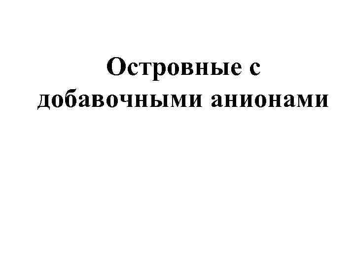 Островные с добавочными анионами 