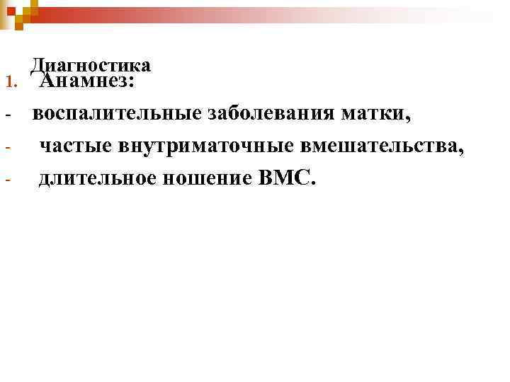 Диагностика 1. Анамнез: - воспалительные заболевания матки, - частые внутриматочные вмешательства, - длительное Диагностика 1. Анамнез: - воспалительные заболевания матки, - частые внутриматочные вмешательства, - длительное