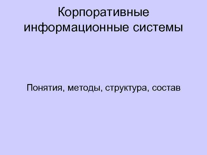 Корпоративные информационные системы Понятия, методы, структура, состав 