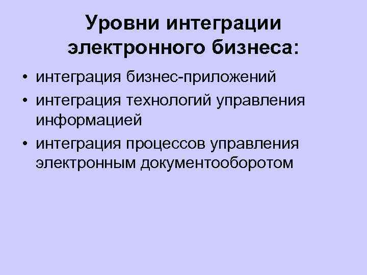 Уровни интеграции электронного бизнеса: • интеграция бизнес приложений • интеграция технологий управления информацией •