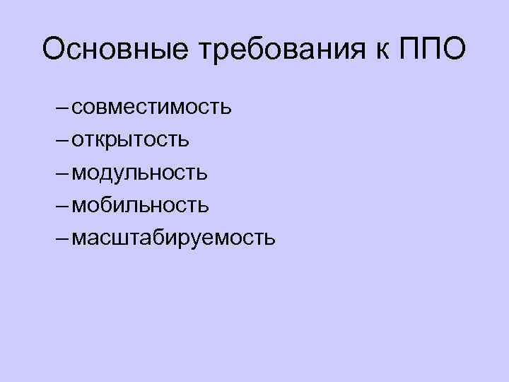 Основные требования к ППО – совместимость – открытость – модульность – мобильность – масштабируемость