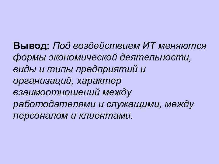 Вывод: Под воздействием ИТ меняются формы экономической деятельности, виды и типы предприятий и организаций,