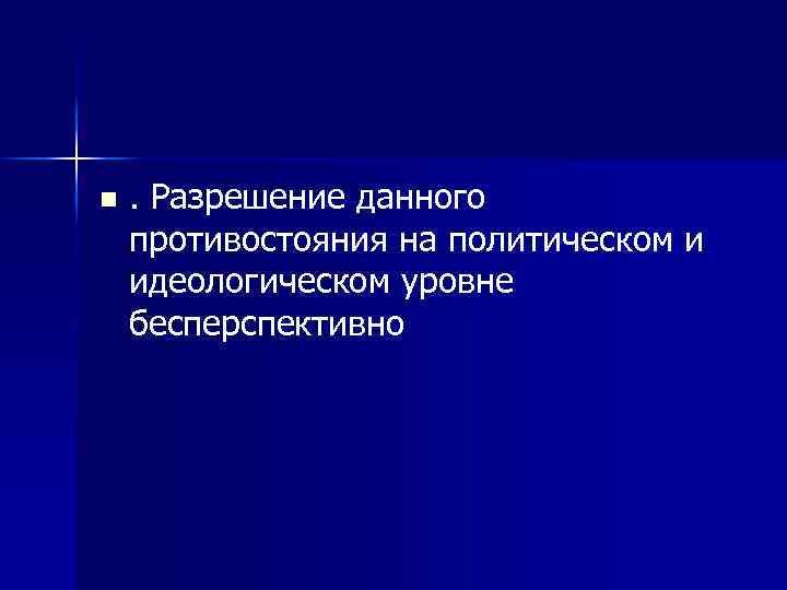 n . Разрешение данного противостояния на политическом и идеологическом уровне бесперспективно 