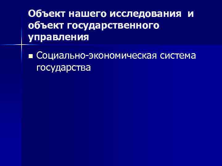 Объект нашего исследования и объект государственного управления n Социально-экономическая система государства 