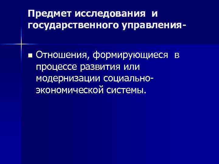 Предмет исследования и государственного управленияn Отношения, формирующиеся в процессе развития или модернизации социальноэкономической системы.