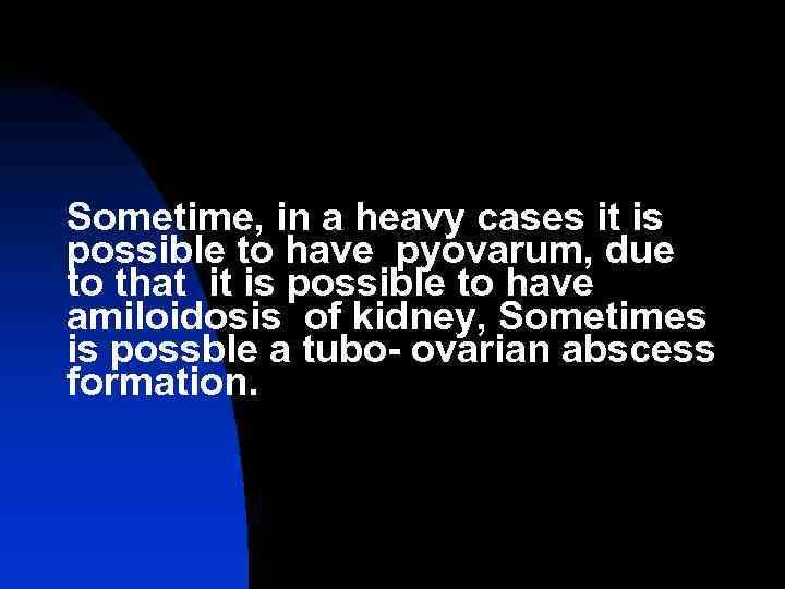 Sometime, in a heavy cases it is possible to have pyovarum, due to that
