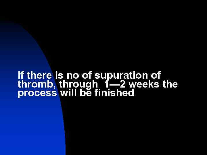 If there is no of supuration of thromb, through 1— 2 weeks the process