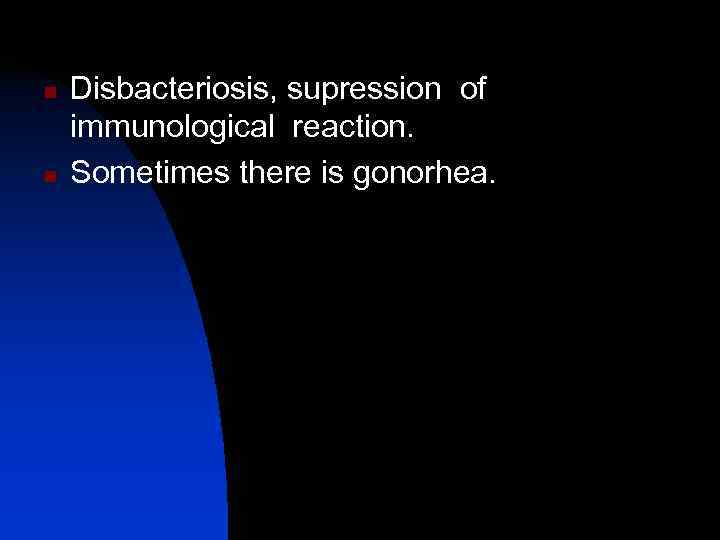 n  Disbacteriosis, supression of immunological reaction. n  Sometimes there is gonorhea. 