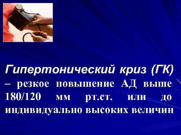 Гипертонический криз (ГК) – резкое повышение АД выше 180/120 мм рт. ст. или до Гипертонический криз (ГК) – резкое повышение АД выше 180/120 мм рт. ст. или до