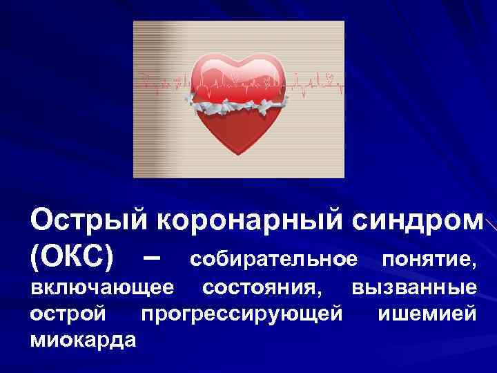 Острый коронарный синдром (ОКС) – собирательное понятие, включающее состояния, вызванные острой прогрессирующей ишемией Острый коронарный синдром (ОКС) – собирательное понятие, включающее состояния, вызванные острой прогрессирующей ишемией