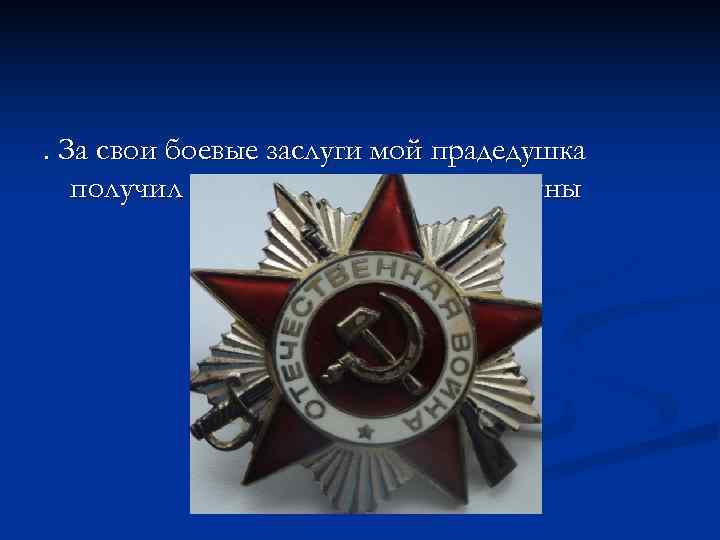 . За свои боевые заслуги мой прадедушка  получил Орден Отечественной войны 