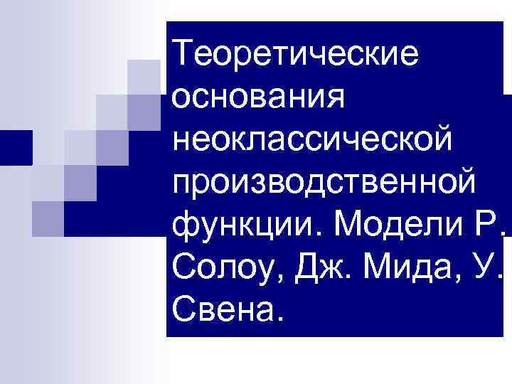 Теоретические основания неоклассической производственной функции. Модели Р. Солоу, Дж. Мида, У. Свена. 