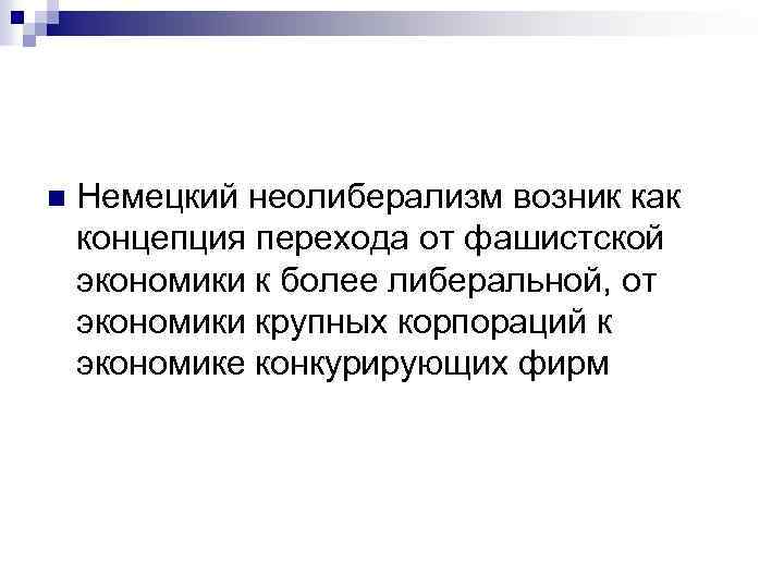 n Немецкий неолиберализм возник как концепция перехода от фашистской экономики к более либеральной, от