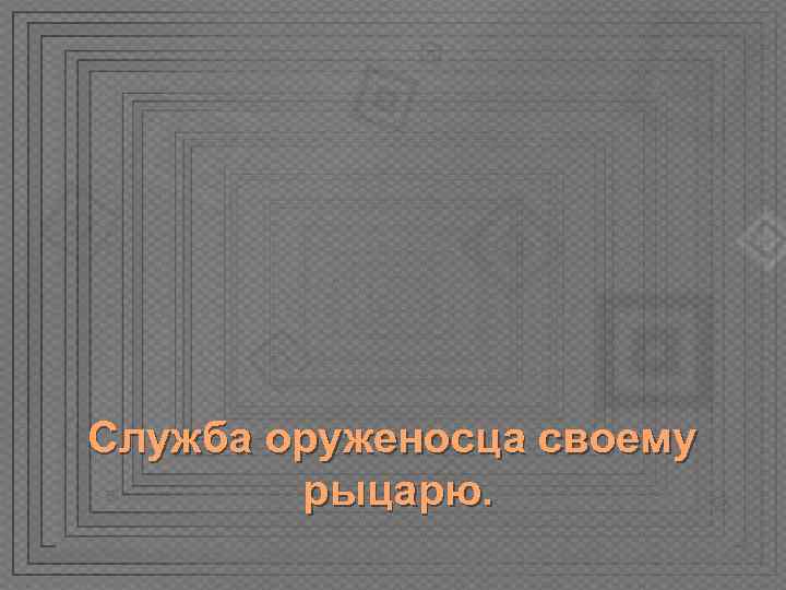Служба оруженосца своему   рыцарю. 