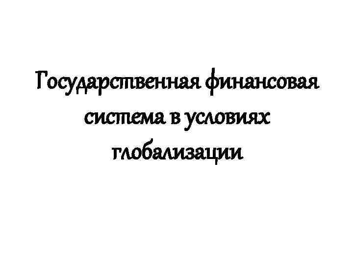 Государственная финансовая система в условиях   глобализации 