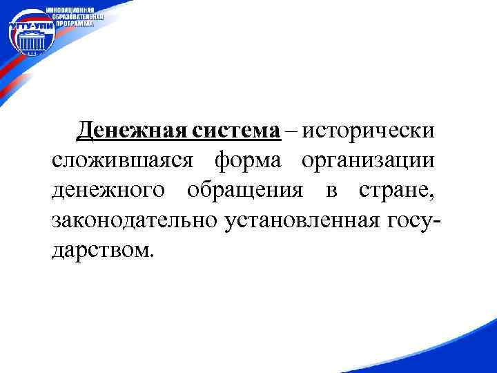 Денежная система – исторически сложившаяся форма организации денежного обращения в стране, законодательно установленная государством.