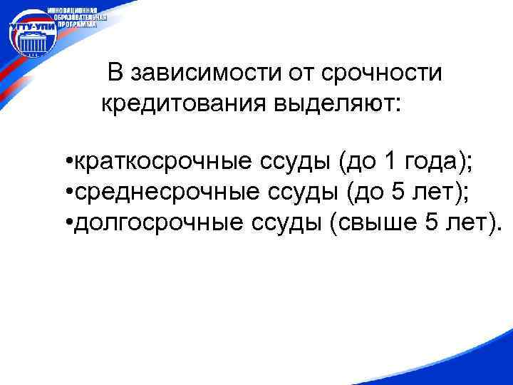 В зависимости от срочности кредитования выделяют: • краткосрочные ссуды (до 1 года); • среднесрочные