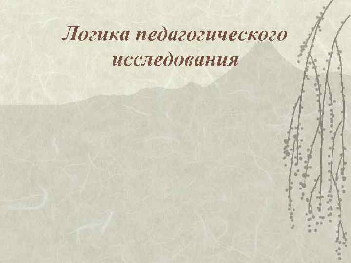 Логика педагогического исследования Логика педагогического исследования
