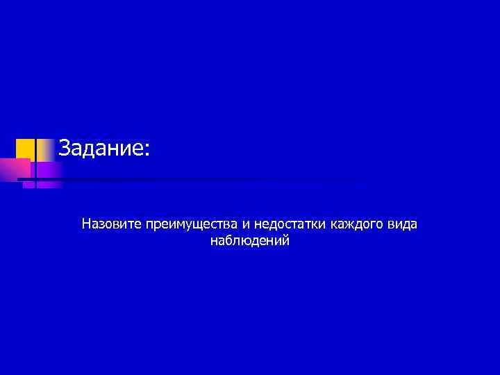 Задание: Назовите преимущества и недостатки каждого вида    наблюдений 