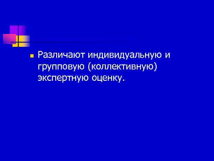 n  Различают индивидуальную и групповую (коллективную) экспертную оценку. 