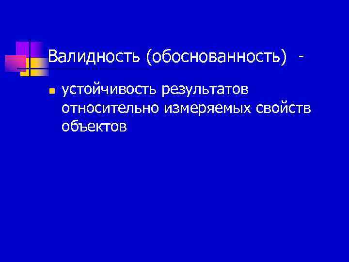 Валидность (обоснованность) - n  устойчивость результатов относительно измеряемых свойств объектов 