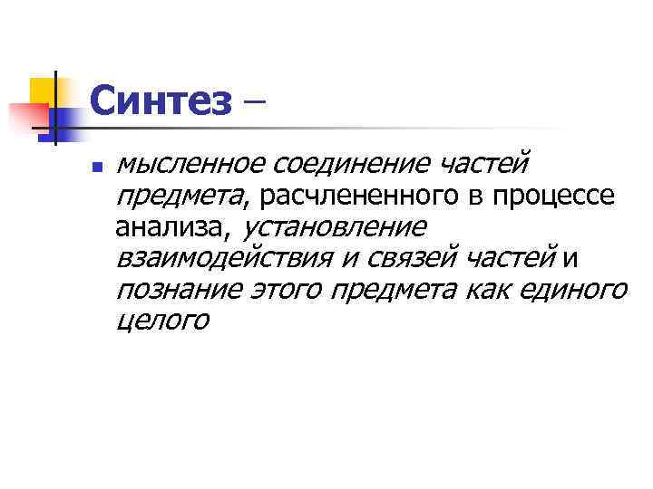 Синтез – n  мысленное соединение частей предмета, расчлененного в процессе анализа, установление взаимодействия