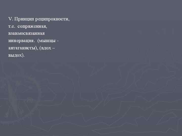 V. Принцип реципрокности, т. е. сопряженная, взаимосвязанная иннервация. (мышцы - антаганисты), (вдох – выдох).